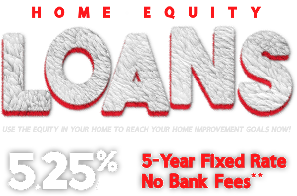 Home Equity Loans Use the Equity in your home to reach your home improvement goals now. 5.25% APR - 5 Year fixed rate no bank fees**